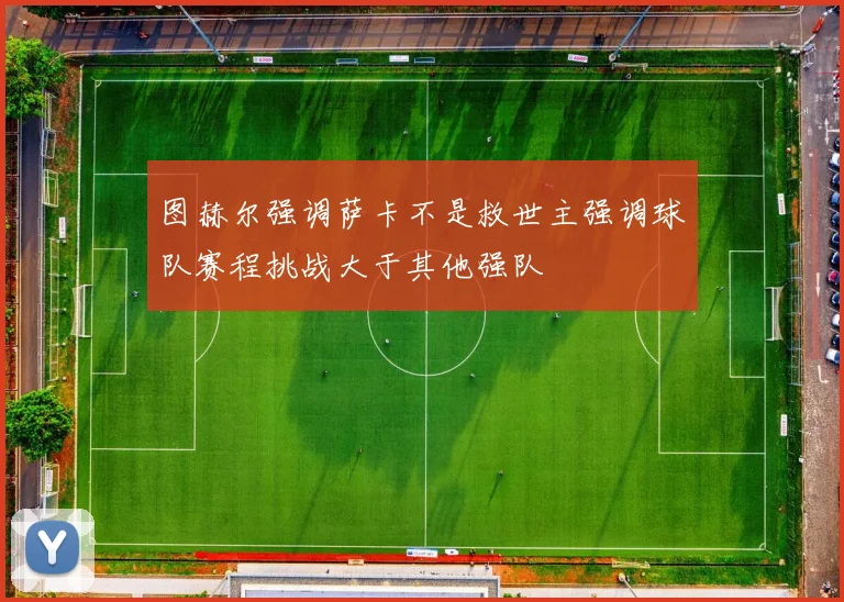 图赫尔强调萨卡不是救世主强调球队赛程挑战大于其他强队