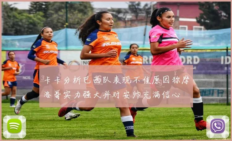 卡卡分析巴西队表现不佳原因称摩洛哥实力强大并对安帅充满信心