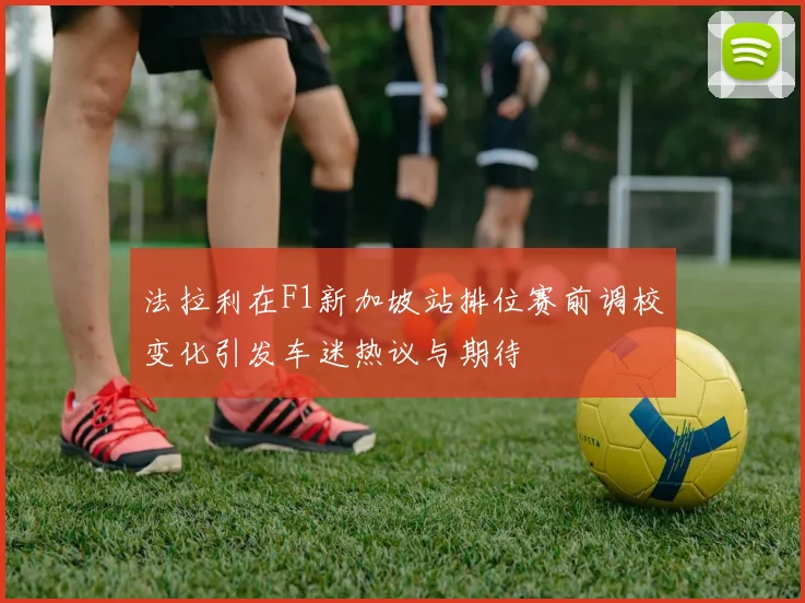 法拉利在F1新加坡站排位赛前调校变化引发车迷热议与期待