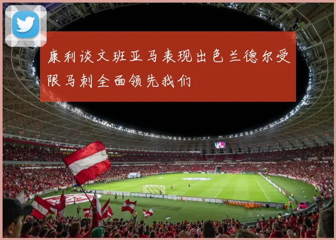 康利谈文班亚马表现出色兰德尔受限马刺全面领先我们