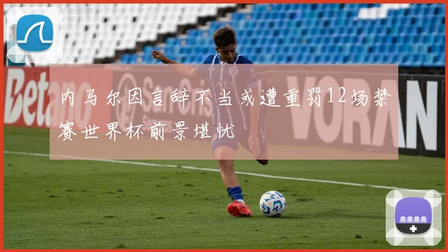 内马尔因言辞不当或遭重罚12场禁赛世界杯前景堪忧
