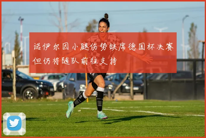 诺伊尔因小腿伤势缺席德国杯决赛但仍将随队前往支持