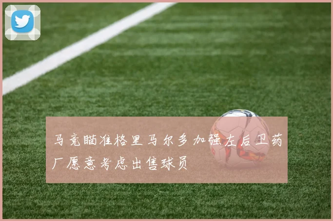 马竞瞄准格里马尔多加强左后卫药厂愿意考虑出售球员