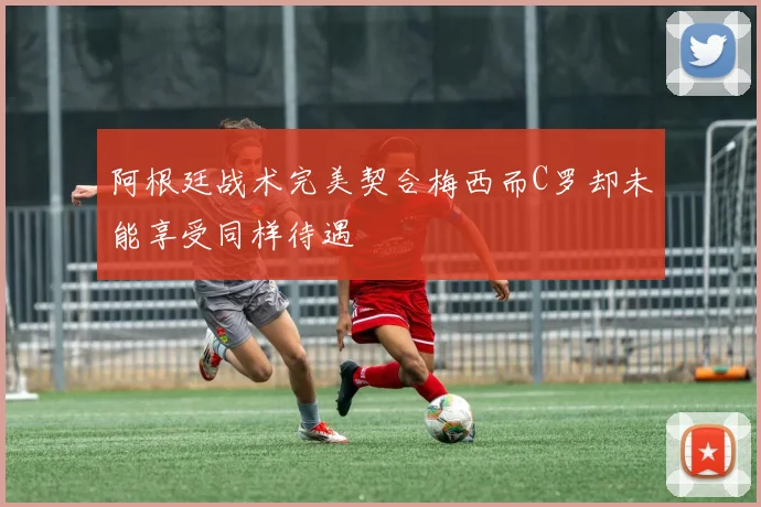 阿根廷战术完美契合梅西而C罗却未能享受同样待遇