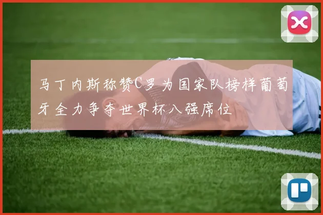 马丁内斯称赞C罗为国家队榜样葡萄牙全力争夺世界杯八强席位