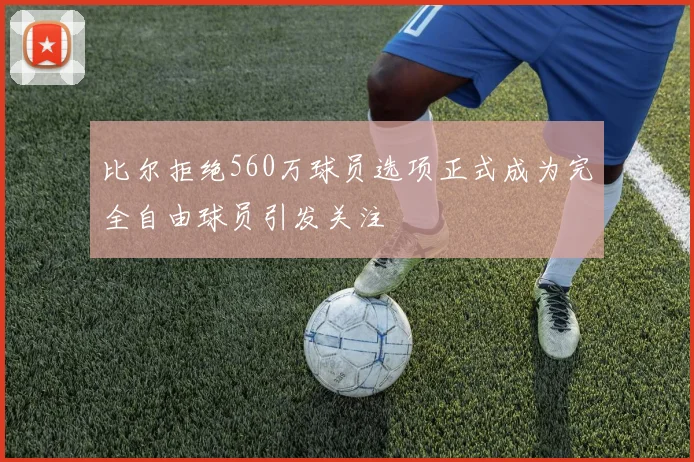 比尔拒绝560万球员选项正式成为完全自由球员引发关注