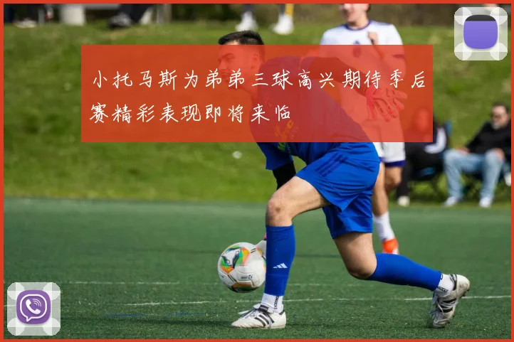 小托马斯为弟弟三球高兴期待季后赛精彩表现即将来临