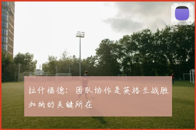 拉什福德：团队协作是英格兰战胜加纳的关键所在
