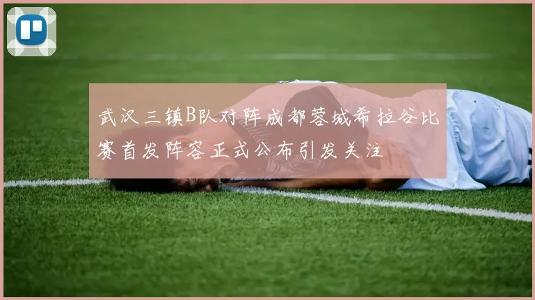 武汉三镇B队对阵成都蓉城希拉谷比赛首发阵容正式公布引发关注