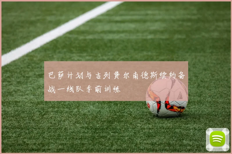 巴萨计划与吉列费尔南德斯续约备战一线队季前训练