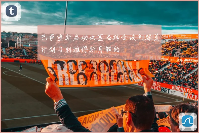 巴萨重新启动坎塞洛转会谈判球员计划与利雅得新月解约
