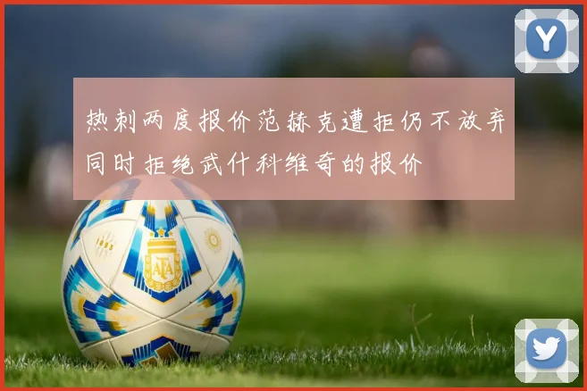 热刺两度报价范赫克遭拒仍不放弃同时拒绝武什科维奇的报价