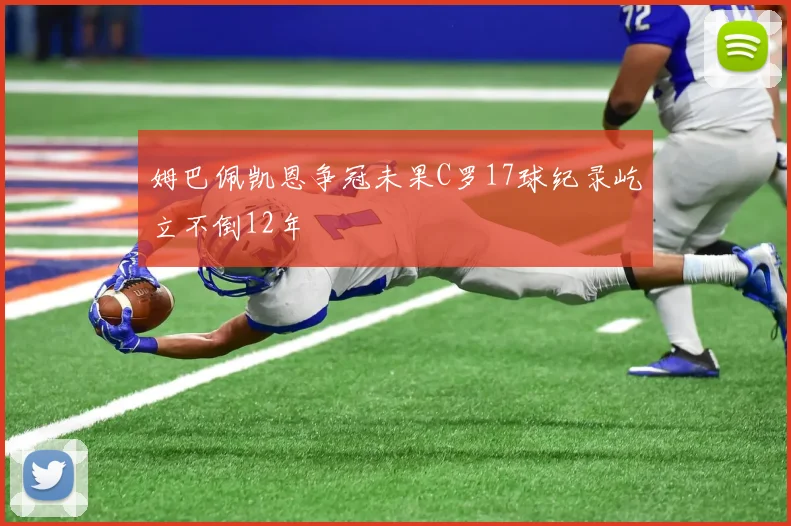 姆巴佩凯恩争冠未果C罗17球纪录屹立不倒12年