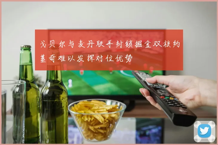 戈贝尔与麦丹联手封锁掘金双核约基奇难以发挥对位优势