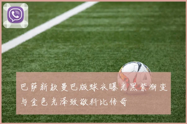 巴萨新款曼巴版球衣曝光黑紫渐变与金色光泽致敬科比传奇