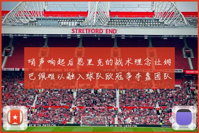 哨声响起后恩里克的战术理念让姆巴佩难以融入球队欧冠争夺靠团队配合与跑动