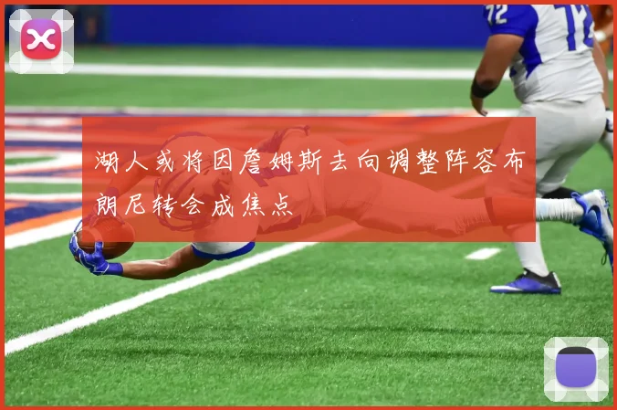 湖人或将因詹姆斯去向调整阵容布朗尼转会成焦点