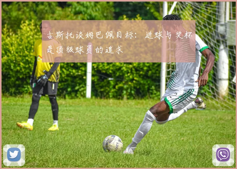古斯托谈姆巴佩目标：进球与奖杯是顶级球员的追求