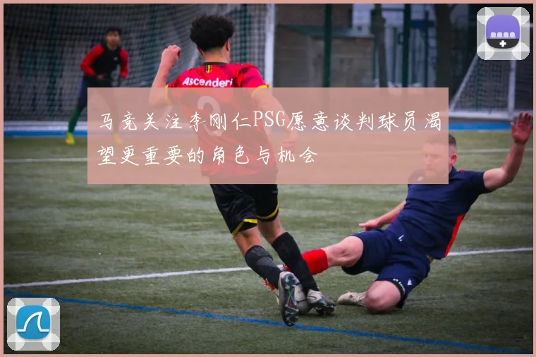 马竞关注李刚仁PSG愿意谈判球员渴望更重要的角色与机会