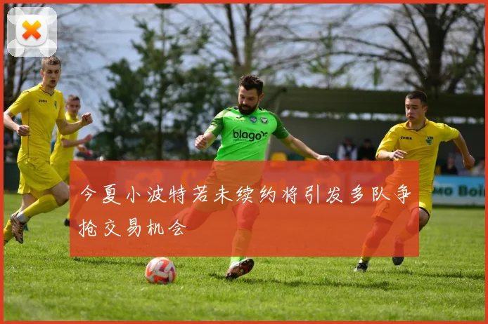 今夏小波特若未续约将引发多队争抢交易机会