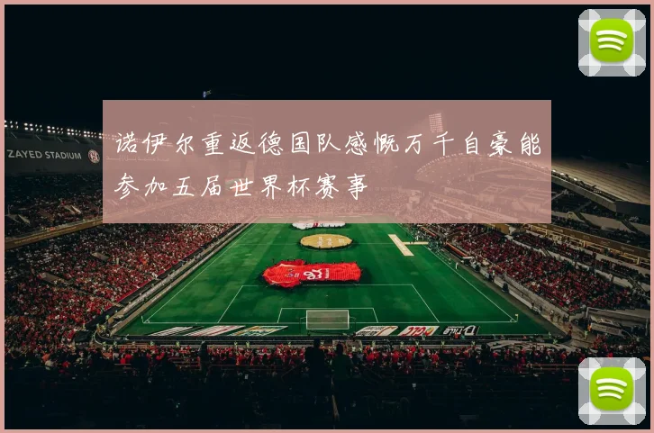 诺伊尔重返德国队感慨万千自豪能参加五届世界杯赛事
